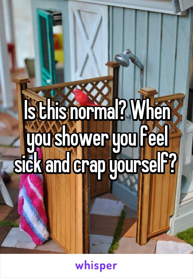 Is this normal? When you shower you feel sick and crap yourself? 