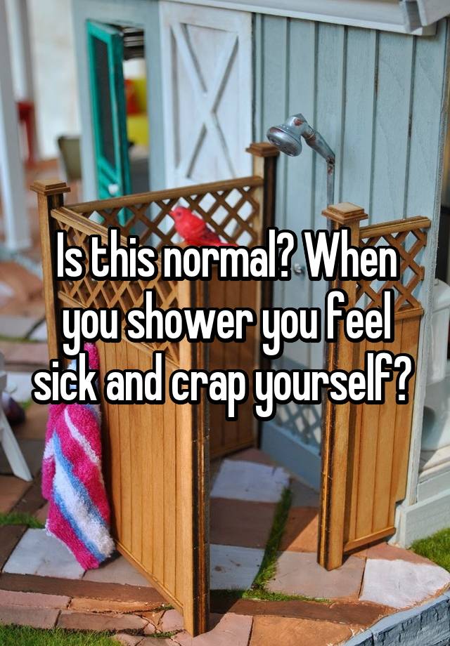 Is this normal? When you shower you feel sick and crap yourself? 