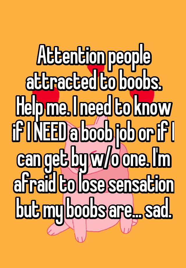 Attention people attracted to boobs. Help me. I need to know if I NEED a boob job or if I can get by w/o one. I'm afraid to lose sensation but my boobs are... sad.