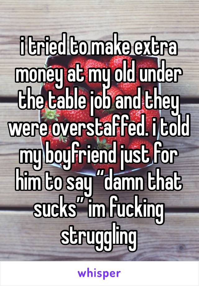 i tried to make extra money at my old under the table job and they were overstaffed. i told my boyfriend just for him to say “damn that sucks” im fucking struggling 