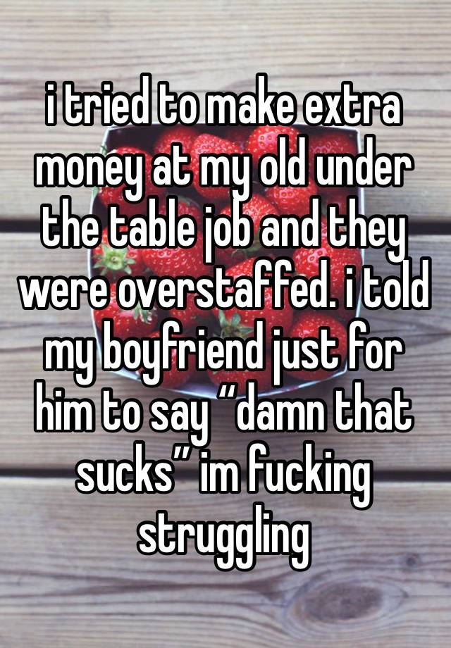 i tried to make extra money at my old under the table job and they were overstaffed. i told my boyfriend just for him to say “damn that sucks” im fucking struggling 