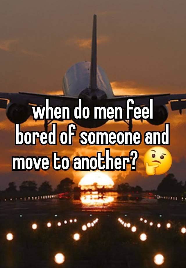 when do men feel bored of someone and move to another? 🤔