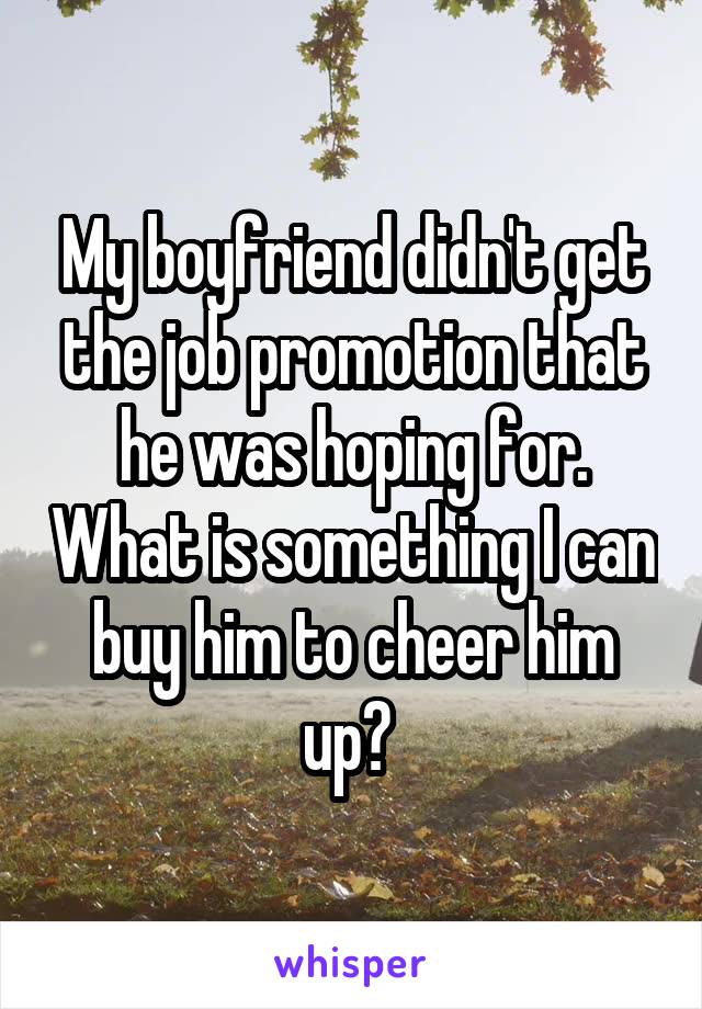 My boyfriend didn't get the job promotion that he was hoping for. What is something I can buy him to cheer him up? 