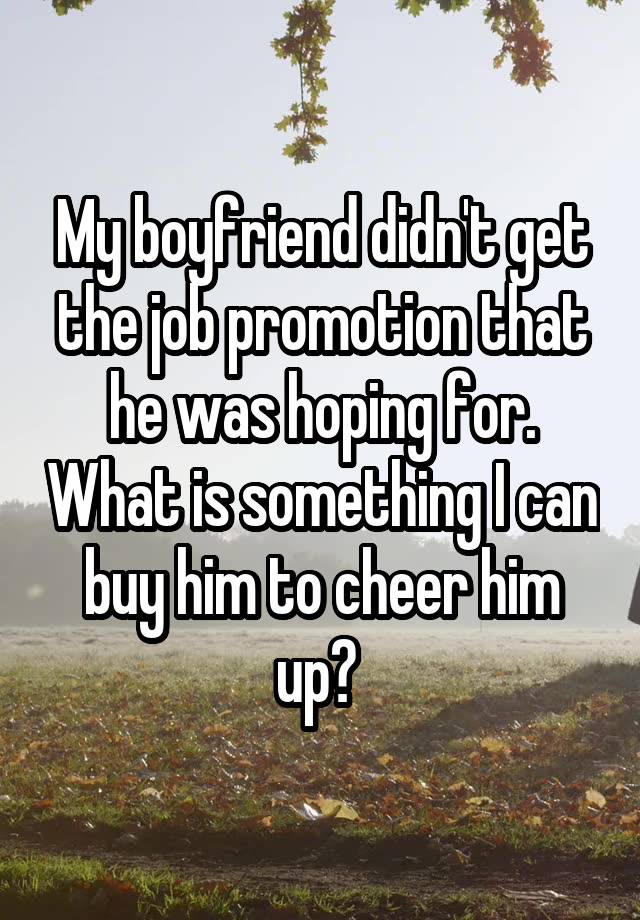 My boyfriend didn't get the job promotion that he was hoping for. What is something I can buy him to cheer him up? 