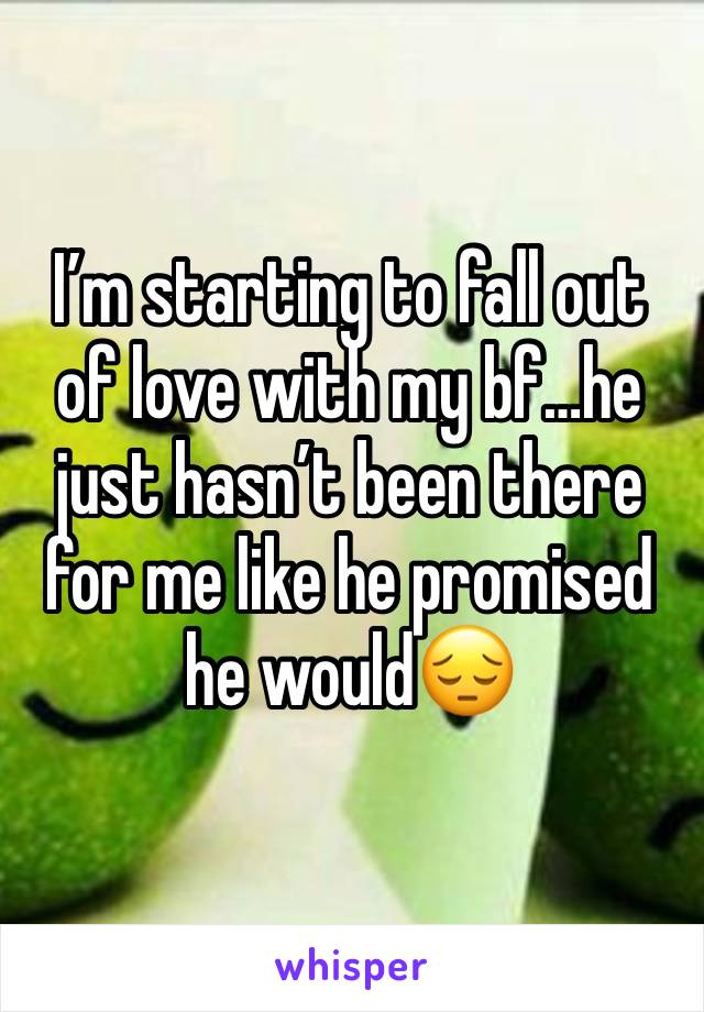 I’m starting to fall out of love with my bf…he just hasn’t been there for me like he promised he would😔