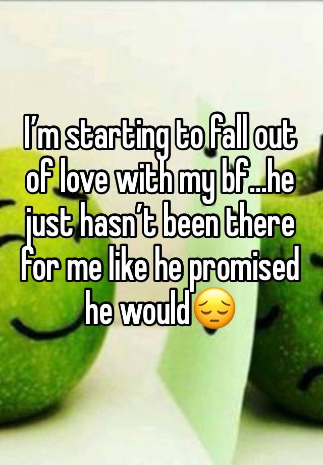 I’m starting to fall out of love with my bf…he just hasn’t been there for me like he promised he would😔