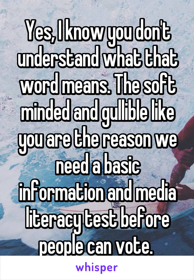 Yes, I know you don't understand what that word means. The soft minded and gullible like you are the reason we need a basic information and media literacy test before people can vote. 