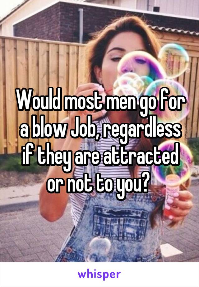 Would most men go for a blow Job, regardless if they are attracted or not to you? 