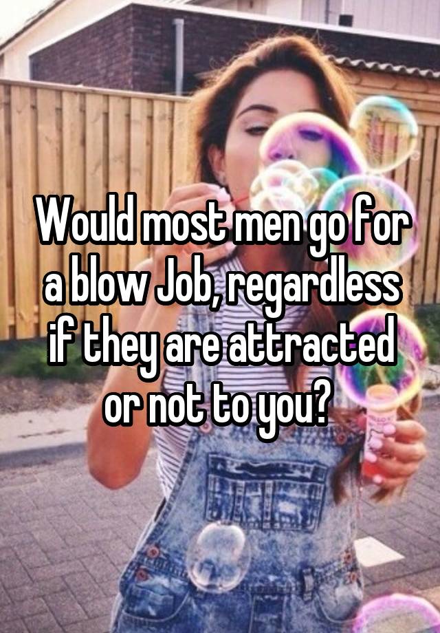 Would most men go for a blow Job, regardless if they are attracted or not to you? 