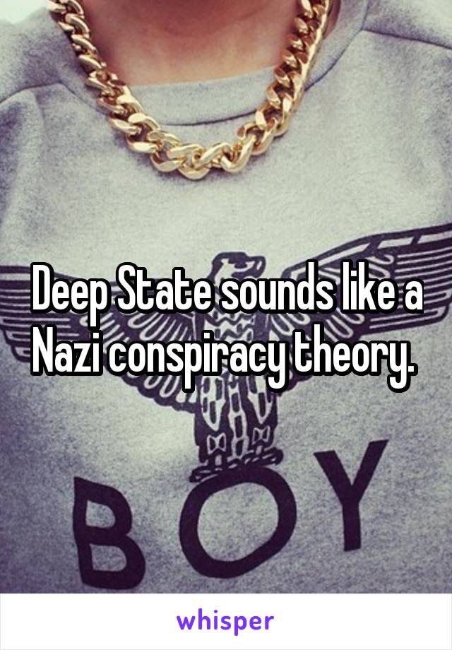 Deep State sounds like a Nazi conspiracy theory. 