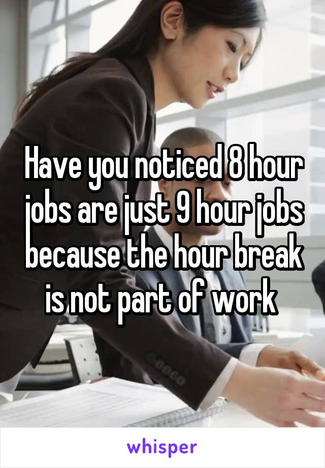 Have you noticed 8 hour jobs are just 9 hour jobs because the hour break is not part of work 