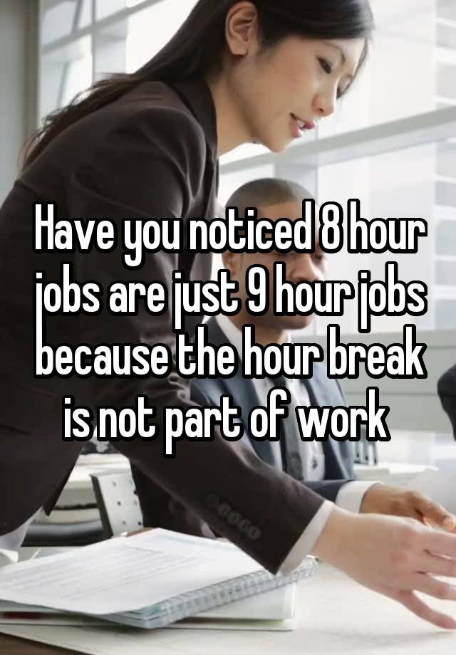 Have you noticed 8 hour jobs are just 9 hour jobs because the hour break is not part of work 