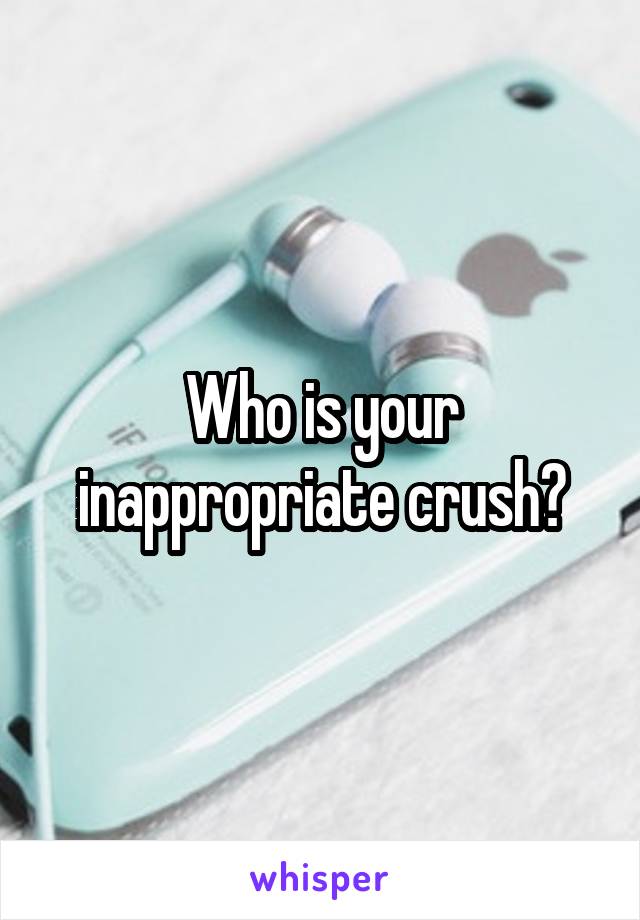 Who is your inappropriate crush?