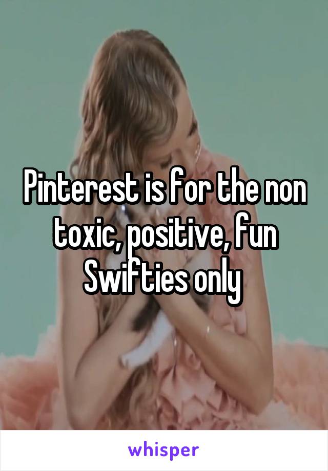 Pinterest is for the non toxic, positive, fun Swifties only 