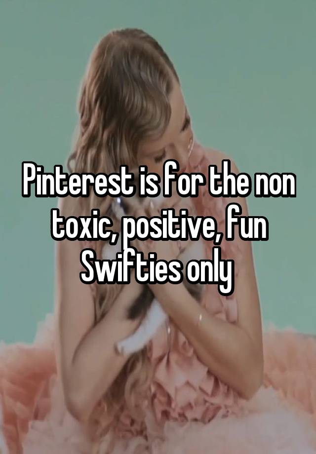 Pinterest is for the non toxic, positive, fun Swifties only 