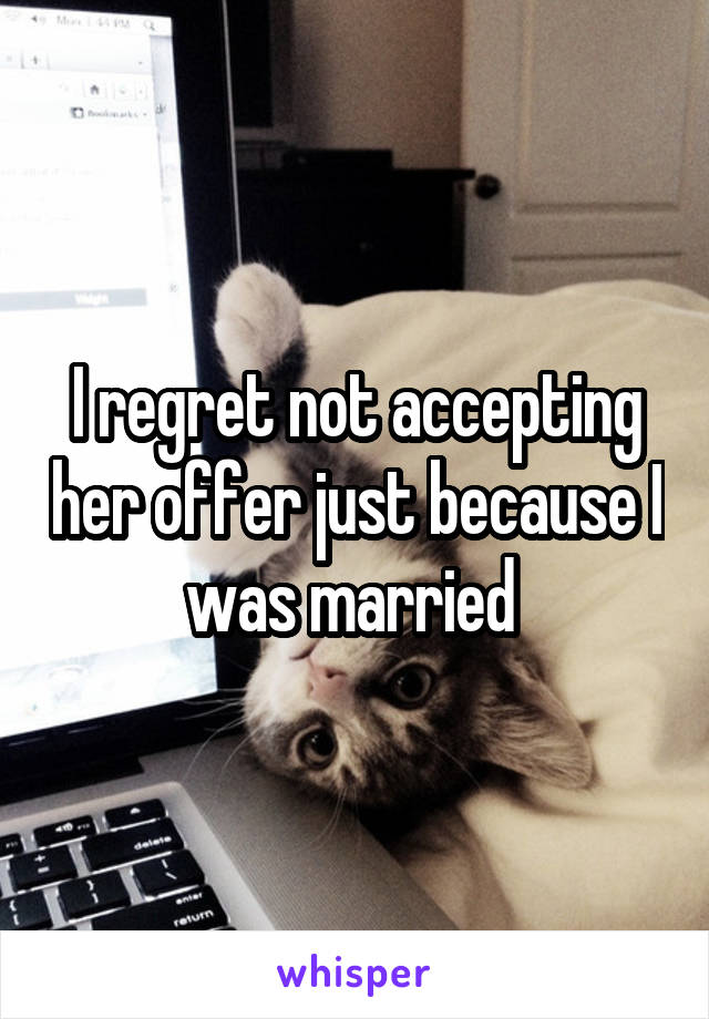 I regret not accepting her offer just because I was married 