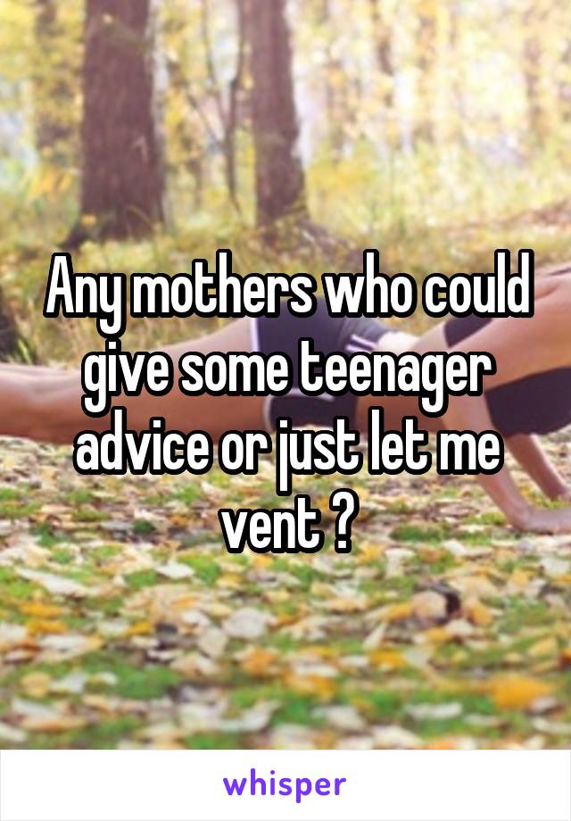 Any mothers who could give some teenager advice or just let me vent ?