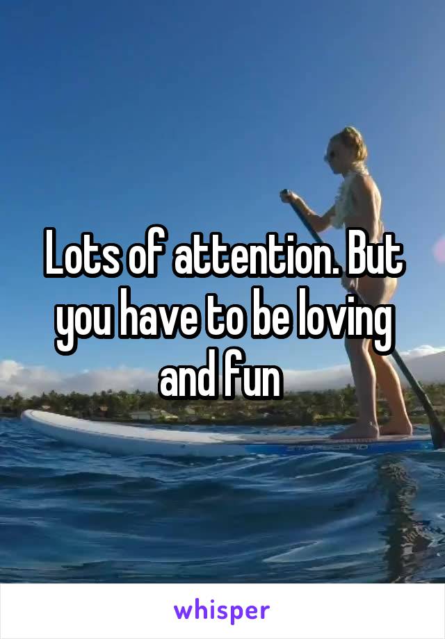 Lots of attention. But you have to be loving and fun 