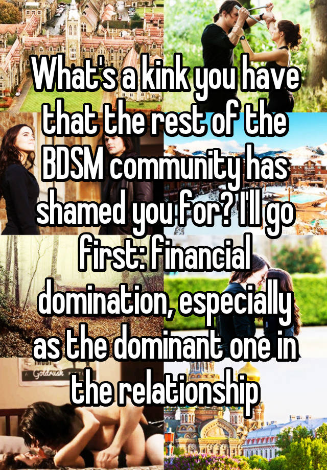 What's a kink you have that the rest of the BDSM community has shamed you for? I'll go first: financial domination, especially as the dominant one in the relationship