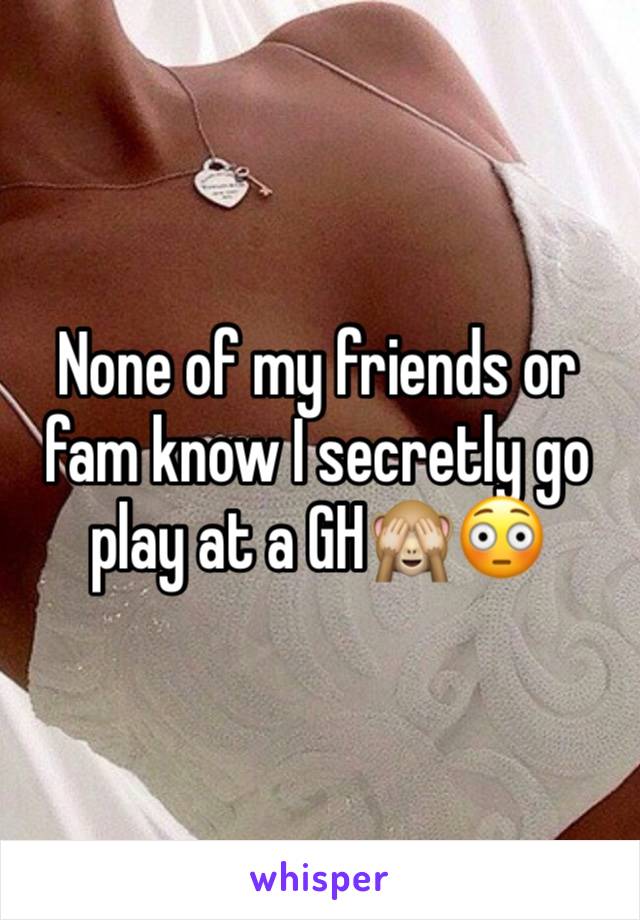 None of my friends or fam know I secretly go play at a GH🙈😳