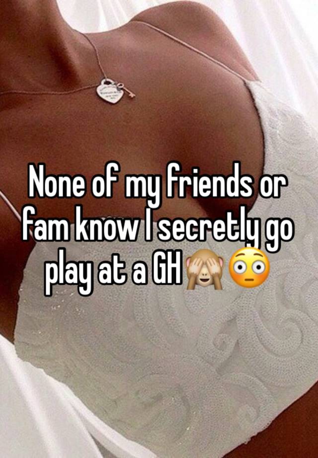 None of my friends or fam know I secretly go play at a GH🙈😳