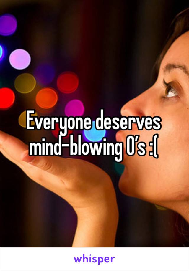 Everyone deserves mind-blowing O’s :(