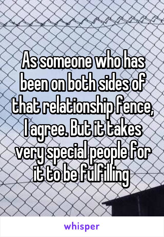 As someone who has been on both sides of that relationship fence, I agree. But it takes very special people for it to be fulfilling 