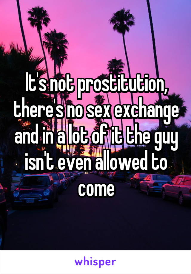 It's not prostitution, there's no sex exchange and in a lot of it the guy isn't even allowed to come