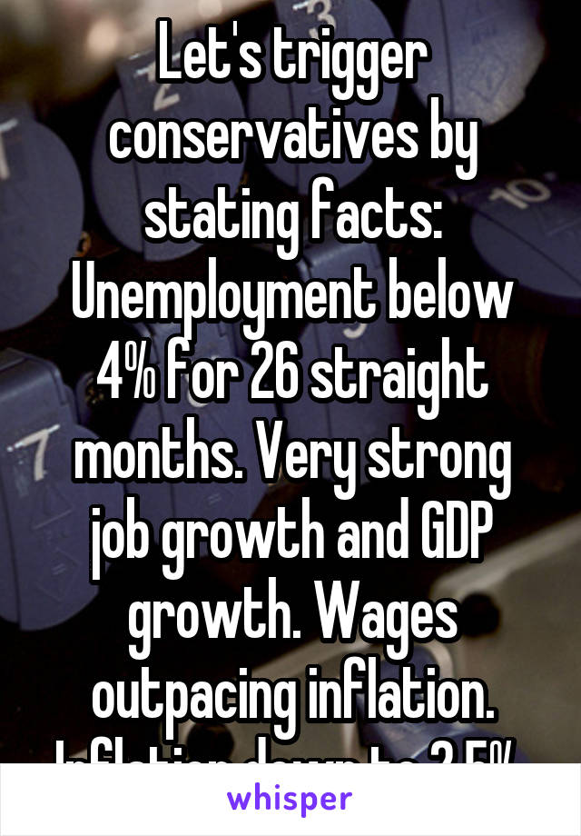 Let's trigger conservatives by stating facts: Unemployment below 4% for 26 straight months. Very strong job growth and GDP growth. Wages outpacing inflation. Inflation down to 2.5%.