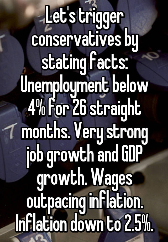 Let's trigger conservatives by stating facts: Unemployment below 4% for 26 straight months. Very strong job growth and GDP growth. Wages outpacing inflation. Inflation down to 2.5%.