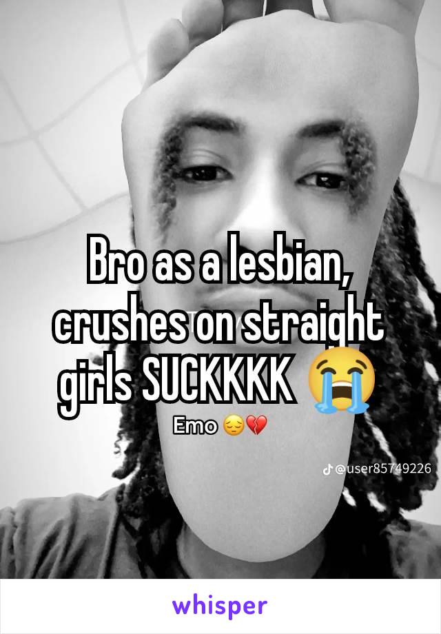 Bro as a lesbian, crushes on straight girls SUCKKKK 😭