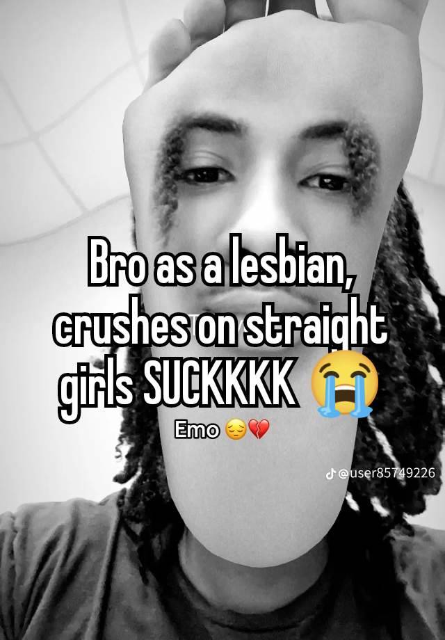 Bro as a lesbian, crushes on straight girls SUCKKKK 😭