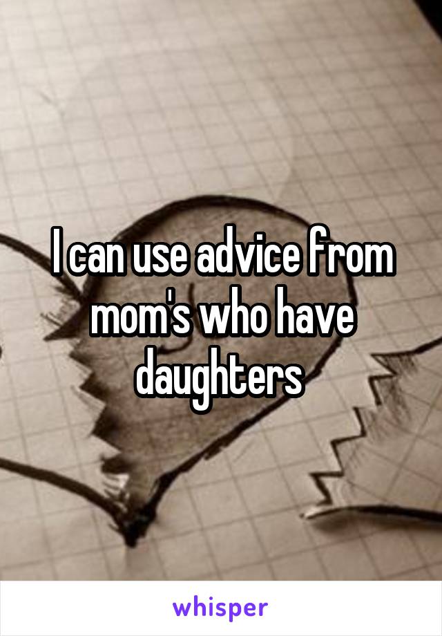 I can use advice from mom's who have daughters 