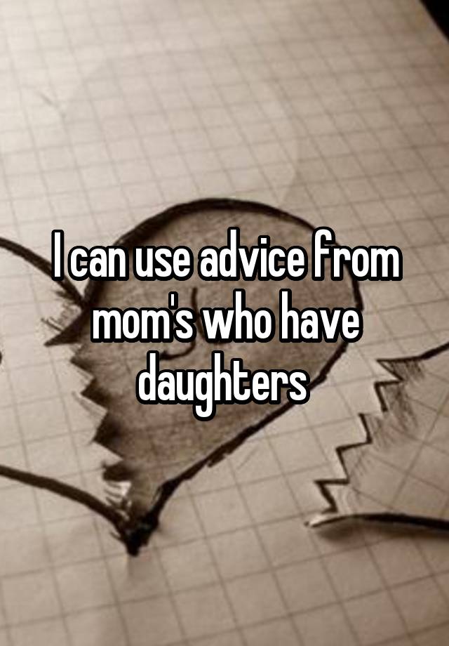 I can use advice from mom's who have daughters 