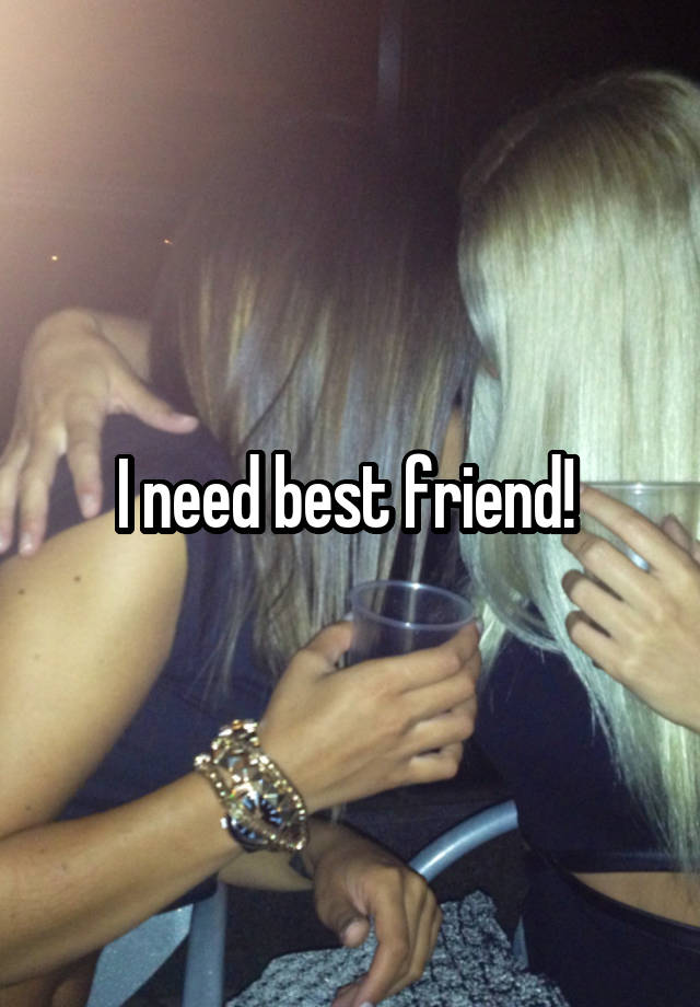 I need best friend! 