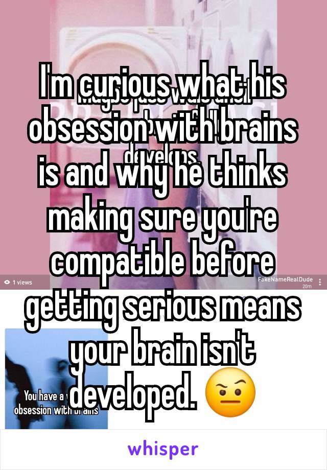 I'm curious what his obsession with brains is and why he thinks making sure you're compatible before getting serious means your brain isn't developed. 🤨