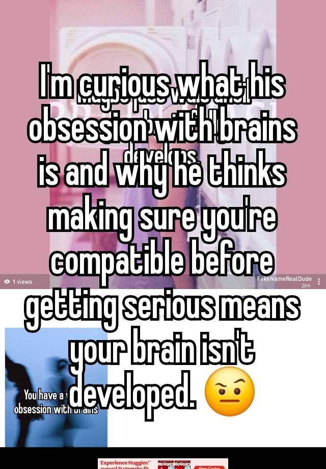 I'm curious what his obsession with brains is and why he thinks making sure you're compatible before getting serious means your brain isn't developed. 🤨