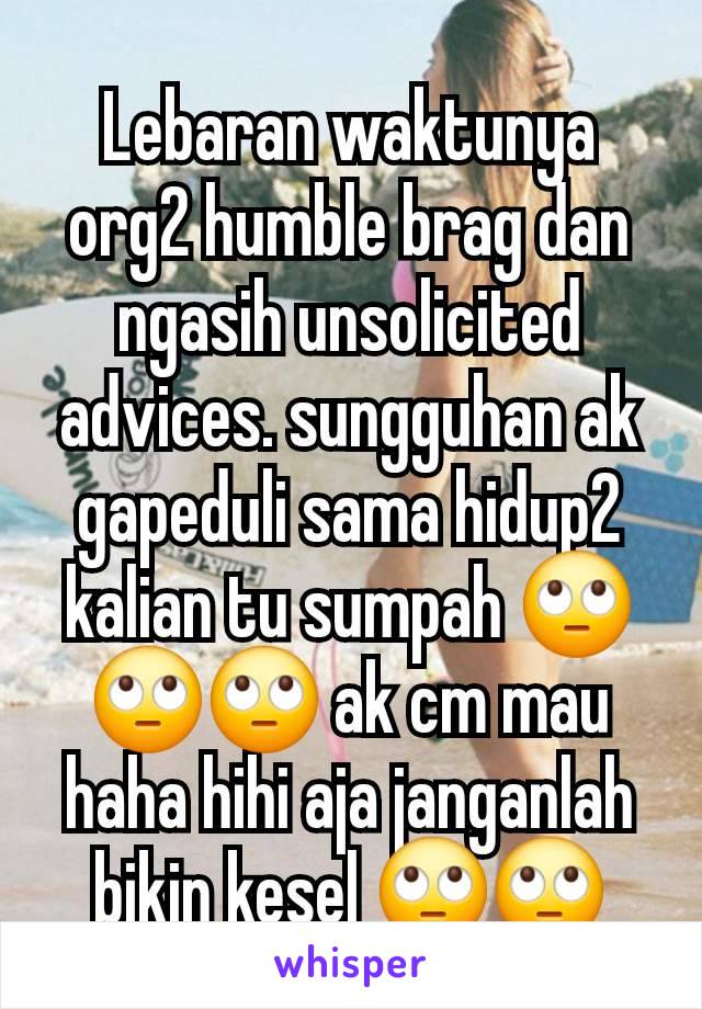 Lebaran waktunya org2 humble brag dan ngasih unsolicited advices. sungguhan ak gapeduli sama hidup2 kalian tu sumpah 🙄🙄🙄 ak cm mau haha hihi aja janganlah bikin kesel 🙄🙄