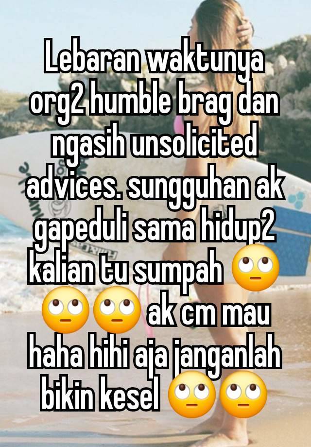 Lebaran waktunya org2 humble brag dan ngasih unsolicited advices. sungguhan ak gapeduli sama hidup2 kalian tu sumpah 🙄🙄🙄 ak cm mau haha hihi aja janganlah bikin kesel 🙄🙄