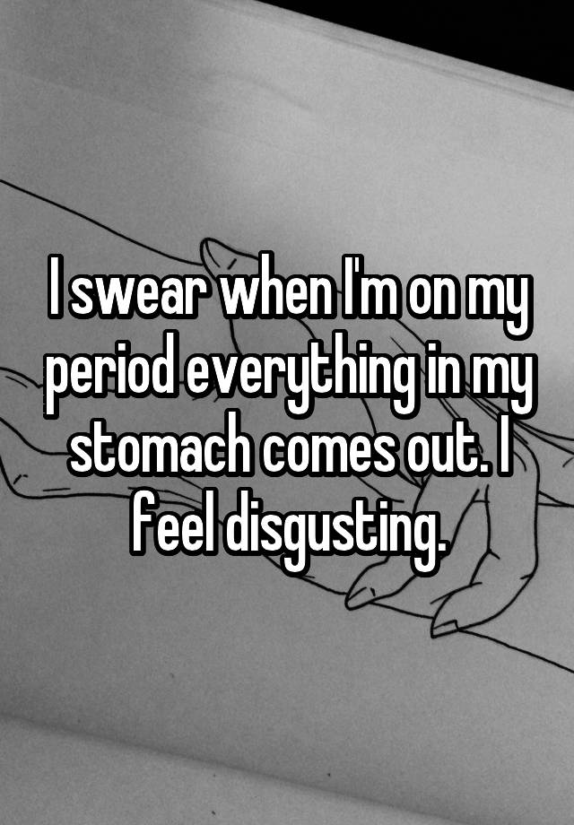 I swear when I'm on my period everything in my stomach comes out. I feel disgusting.