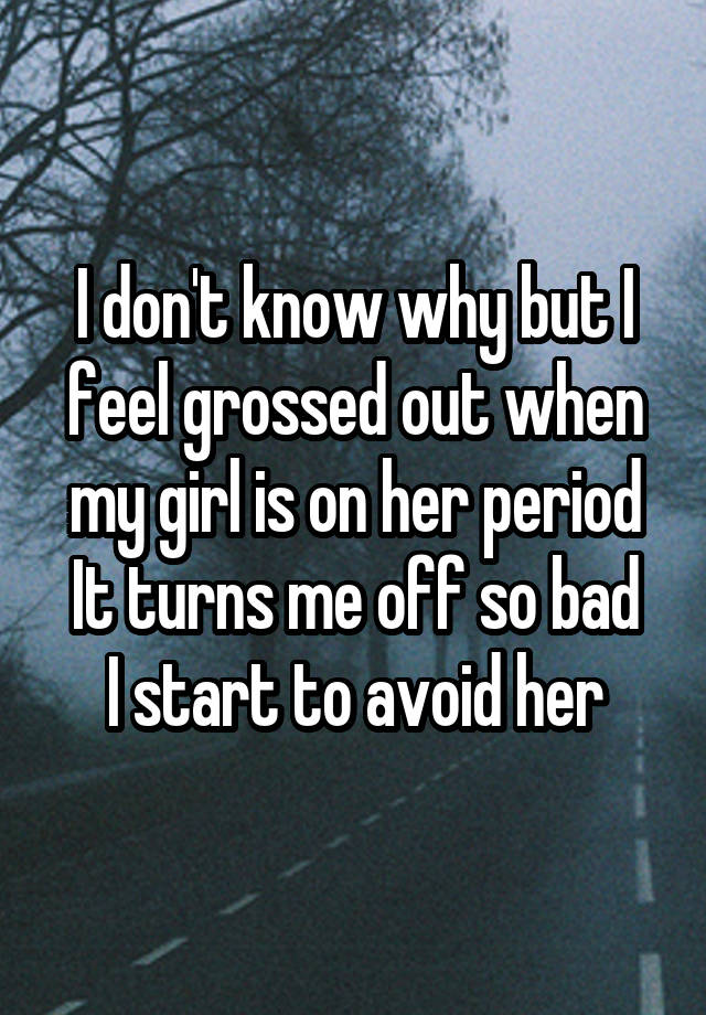 I don't know why but I feel grossed out when my girl is on her period
It turns me off so bad I start to avoid her