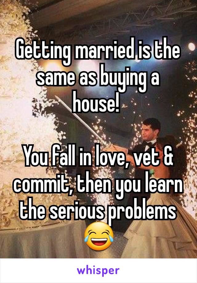 Getting married is the same as buying a house! 

You fall in love, vet & commit, then you learn the serious problems 😂