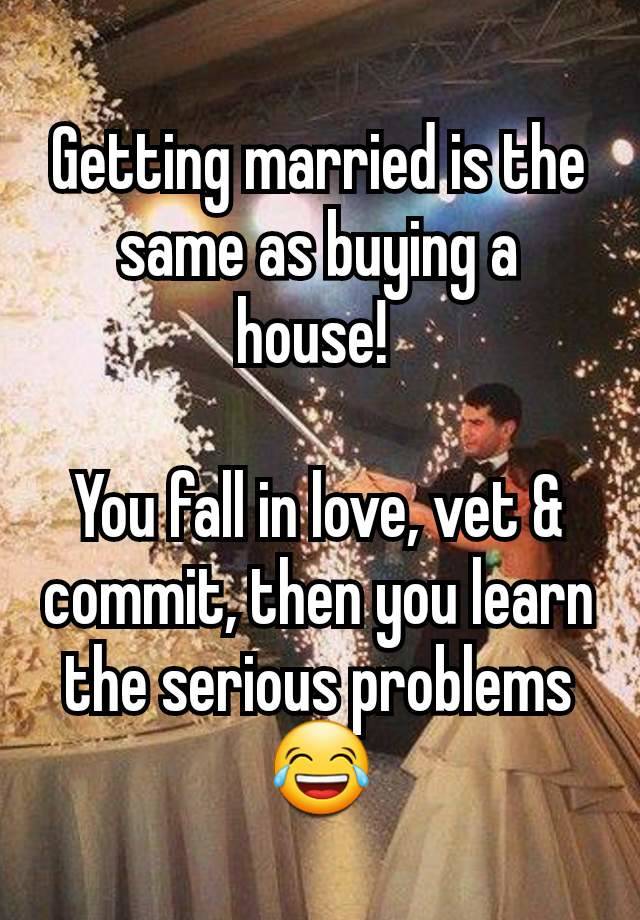 Getting married is the same as buying a house! 

You fall in love, vet & commit, then you learn the serious problems 😂