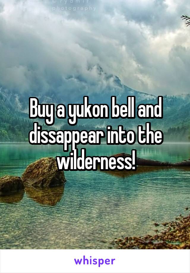 Buy a yukon bell and dissappear into the wilderness!