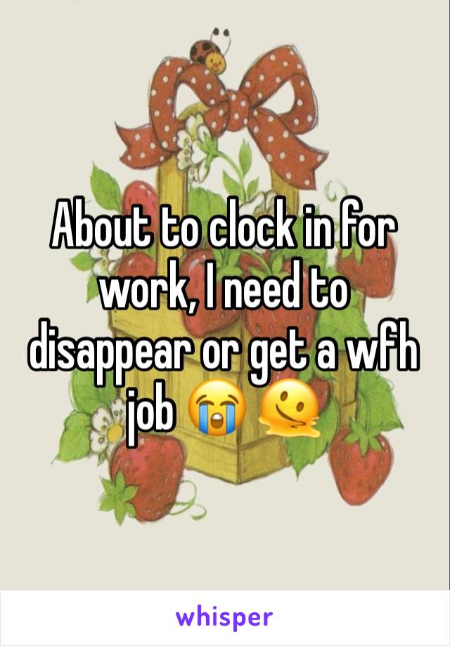 About to clock in for work, I need to disappear or get a wfh job 😭 🫠