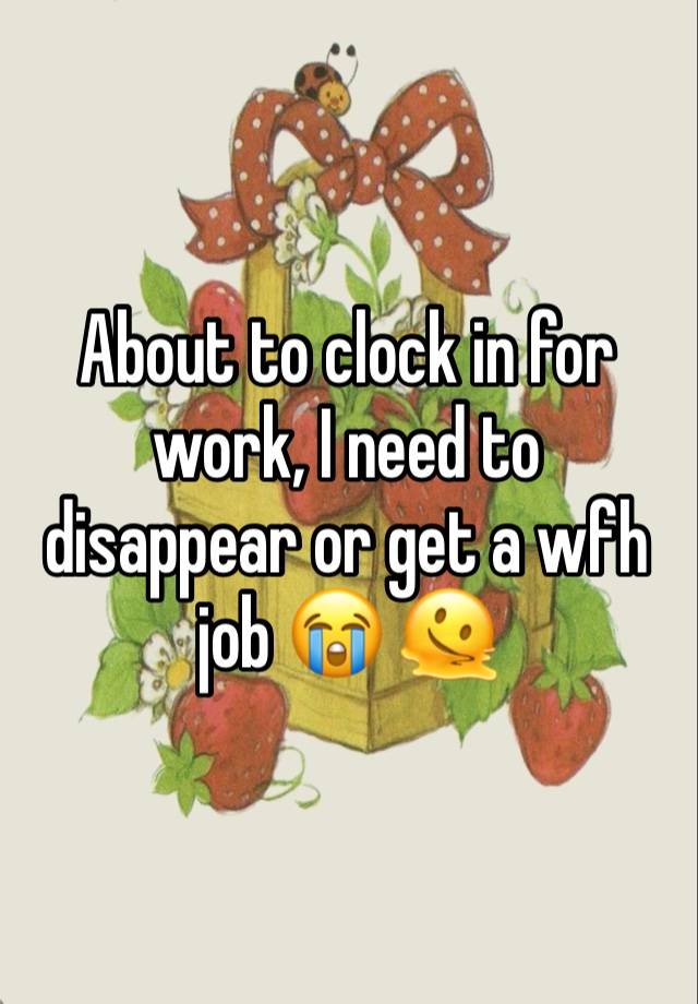 About to clock in for work, I need to disappear or get a wfh job 😭 🫠