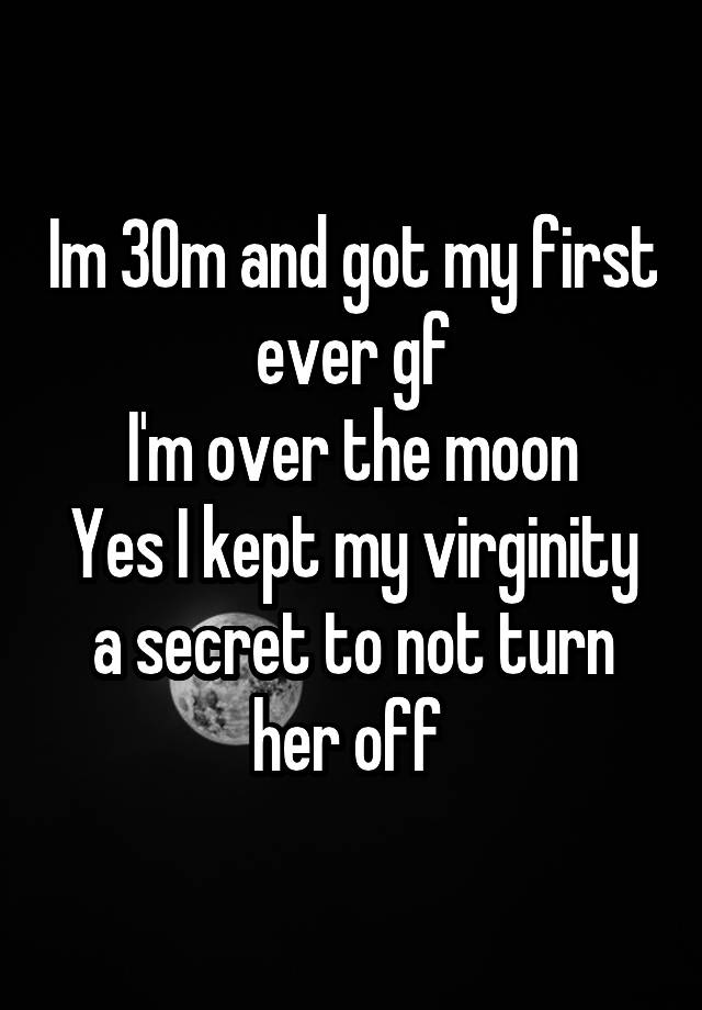 Im 30m and got my first ever gf
I'm over the moon
Yes I kept my virginity a secret to not turn her off 