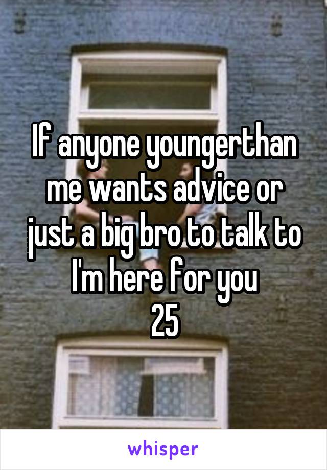 If anyone youngerthan me wants advice or just a big bro to talk to I'm here for you
25