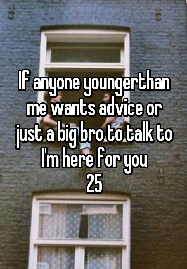 If anyone youngerthan me wants advice or just a big bro to talk to I'm here for you
25