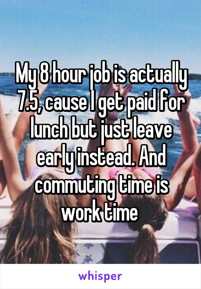 My 8 hour job is actually 7.5, cause I get paid for lunch but just leave early instead. And commuting time is work time 